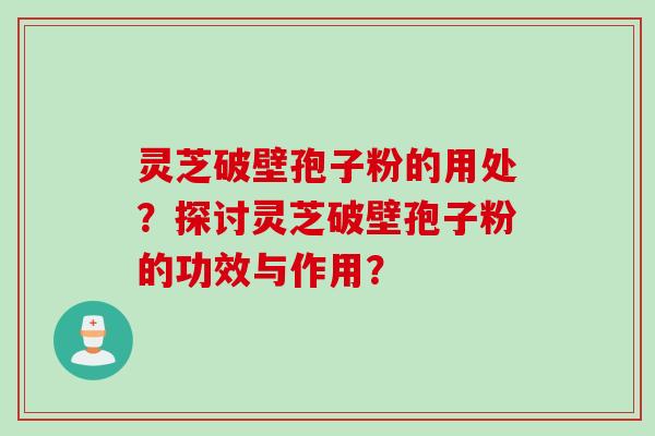 灵芝破壁孢子粉的用处？探讨灵芝破壁孢子粉的功效与作用？