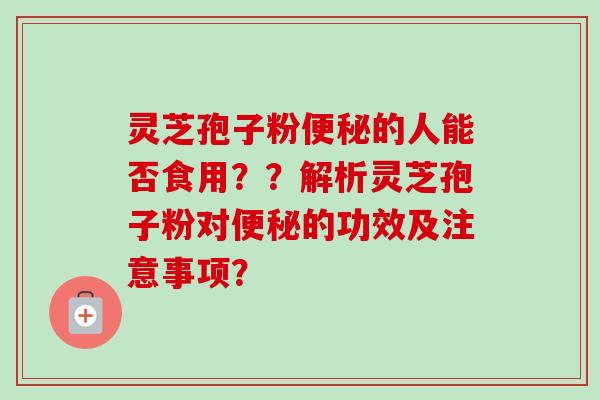 灵芝孢子粉便秘的人能否食用？？解析灵芝孢子粉对便秘的功效及注意事项？