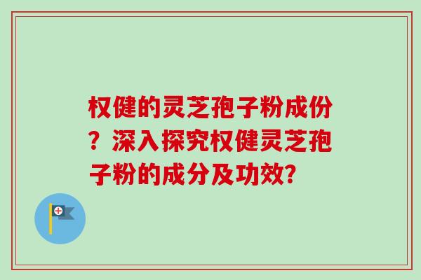 权健的灵芝孢子粉成份？深入探究权健灵芝孢子粉的成分及功效？