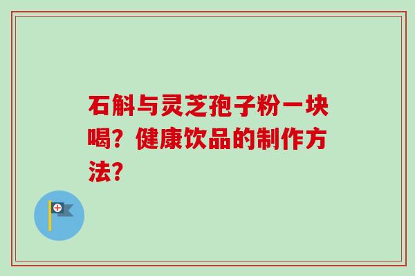 石斛与灵芝孢子粉一块喝？健康饮品的制作方法？