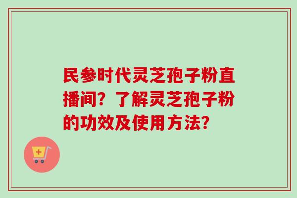 民参时代灵芝孢子粉直播间？了解灵芝孢子粉的功效及使用方法？