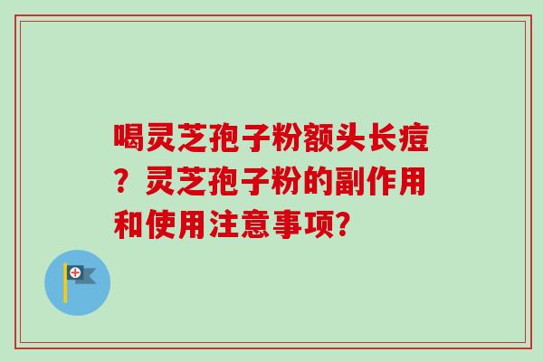 喝灵芝孢子粉额头长痘？灵芝孢子粉的副作用和使用注意事项？