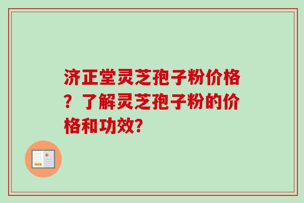 济正堂灵芝孢子粉价格？了解灵芝孢子粉的价格和功效？
