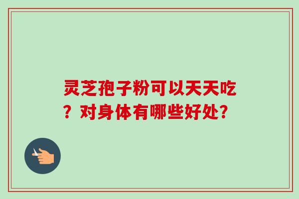灵芝孢子粉可以天天吃？对身体有哪些好处？