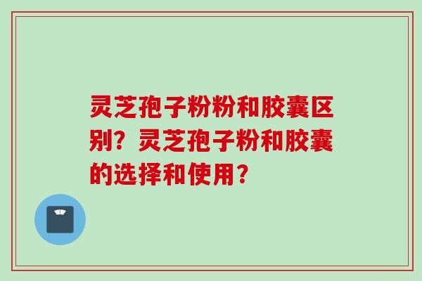 灵芝孢子粉粉和胶囊区别？灵芝孢子粉和胶囊的选择和使用？