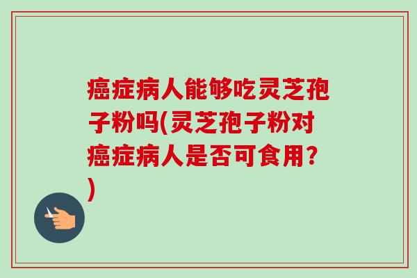 癌症病人能够吃灵芝孢子粉吗(灵芝孢子粉对癌症病人是否可食用？)