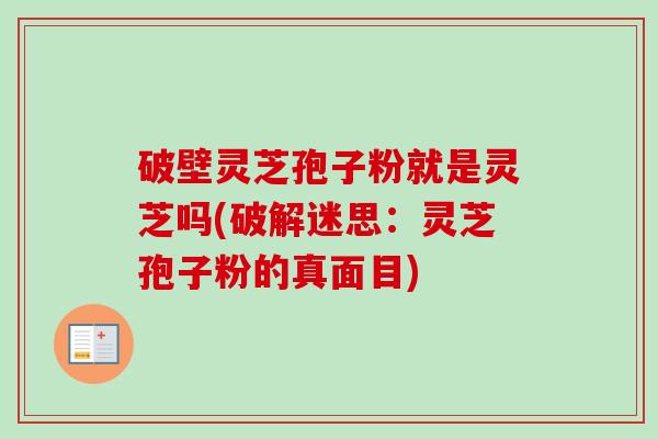 破壁灵芝孢子粉就是灵芝吗(破解迷思：灵芝孢子粉的真面目)