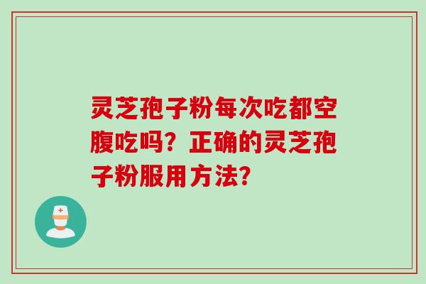 灵芝孢子粉每次吃都空腹吃吗？正确的灵芝孢子粉服用方法？
