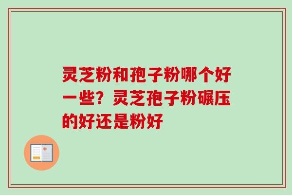 灵芝粉和孢子粉哪个好一些？灵芝孢子粉碾压的好还是粉好