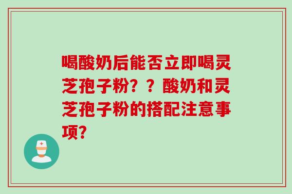 喝酸奶后能否立即喝灵芝孢子粉??酸奶和灵芝孢子粉的搭配注意事项? 喝酸奶后能否立即喝灵芝孢子粉??酸奶和灵芝孢子粉的搭配注意事项?