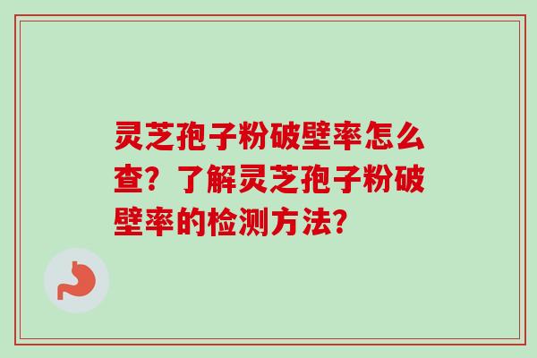 灵芝孢子粉破壁率怎么查？了解灵芝孢子粉破壁率的检测方法？