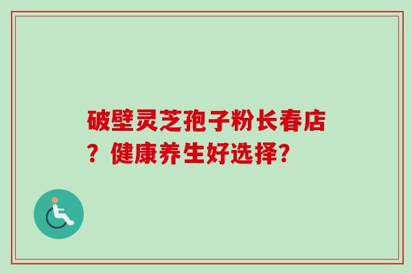 破壁灵芝孢子粉长春店？健康养生好选择？