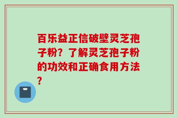 百乐益正信破壁灵芝孢子粉？了解灵芝孢子粉的功效和正确食用方法？