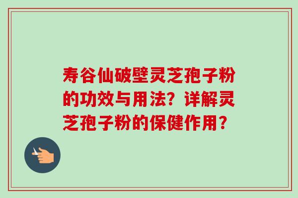 寿谷仙破壁灵芝孢子粉的功效与用法？详解灵芝孢子粉的保健作用？