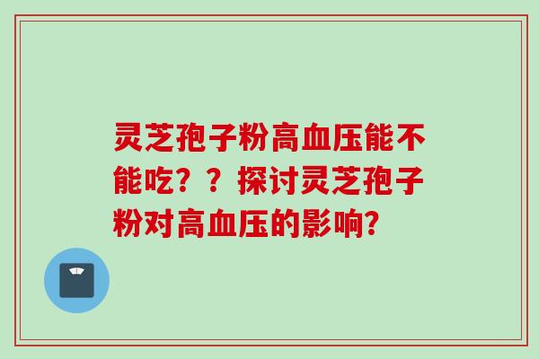 灵芝孢子粉高血压能不能吃？？探讨灵芝孢子粉对高血压的影响？