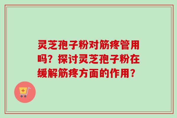 灵芝孢子粉对筋疼管用吗？探讨灵芝孢子粉在缓解筋疼方面的作用？