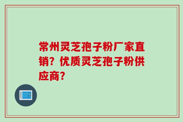常州灵芝孢子粉厂家直销？优质灵芝孢子粉供应商？