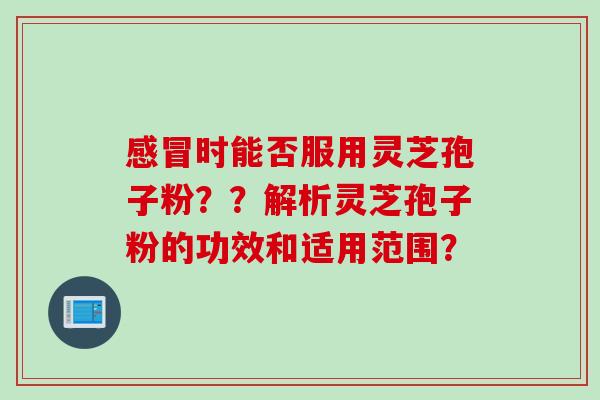 时能否服用灵芝孢子粉??解析灵芝孢子粉的功效和适用范围? 时能否服用灵芝孢子粉??解析灵芝孢子粉的功效和适用范围?