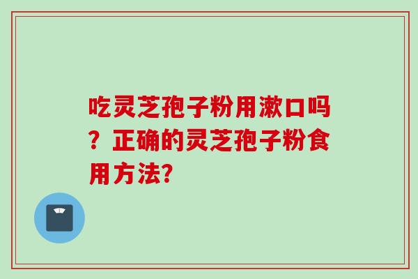 吃灵芝孢子粉用漱口吗？正确的灵芝孢子粉食用方法？