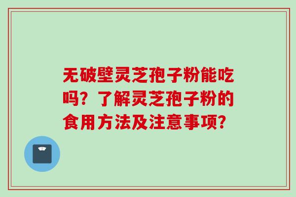 无破壁灵芝孢子粉能吃吗？了解灵芝孢子粉的食用方法及注意事项？