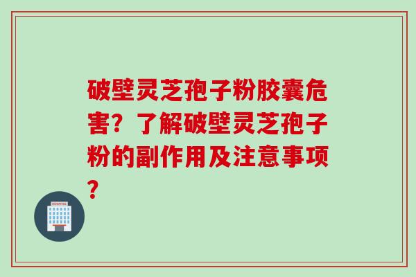 破壁灵芝孢子粉胶囊危害？了解破壁灵芝孢子粉的副作用及注意事项？