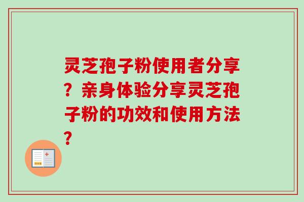 灵芝孢子粉使用者分享？亲身体验分享灵芝孢子粉的功效和使用方法？