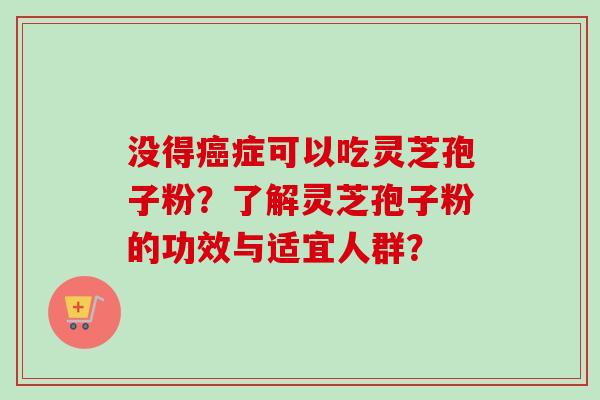 没得症可以吃灵芝孢子粉？了解灵芝孢子粉的功效与适宜人群？