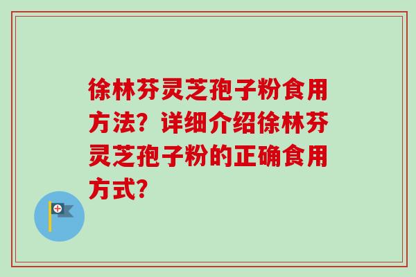 徐林芬灵芝孢子粉食用方法？详细介绍徐林芬灵芝孢子粉的正确食用方式？