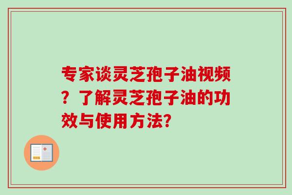 专家谈灵芝孢子油视频？了解灵芝孢子油的功效与使用方法？