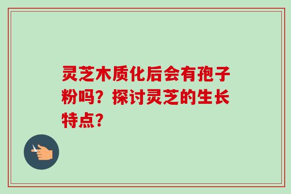 灵芝木质化后会有孢子粉吗？探讨灵芝的生长特点？