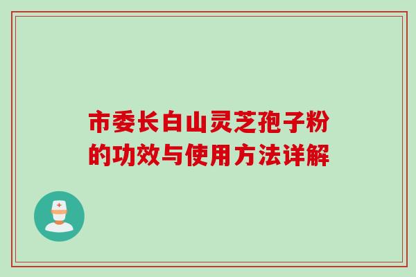 市委长白山灵芝孢子粉的功效与使用方法详解