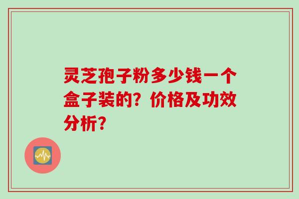 灵芝孢子粉多少钱一个盒子装的？价格及功效分析？