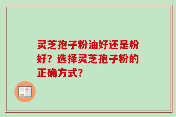 灵芝孢子粉油好还是粉好？选择灵芝孢子粉的正确方式？