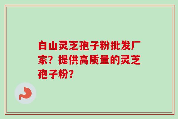 白山灵芝孢子粉批发厂家？提供高质量的灵芝孢子粉？