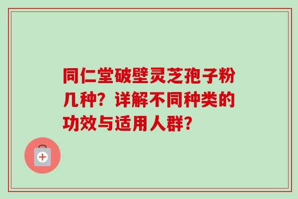 同仁堂破壁灵芝孢子粉几种?详解不同种类的功效与适用人群? 同仁堂破壁灵芝孢子粉几种?详解不同种类的功效与适用人群?