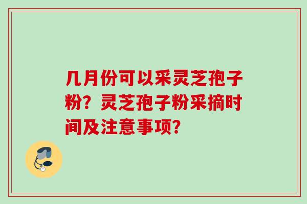 几月份可以采灵芝孢子粉？灵芝孢子粉采摘时间及注意事项？