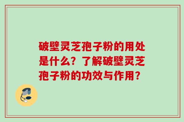 破壁灵芝孢子粉的用处是什么？了解破壁灵芝孢子粉的功效与作用？