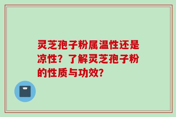 灵芝孢子粉属温性还是凉性？了解灵芝孢子粉的性质与功效？