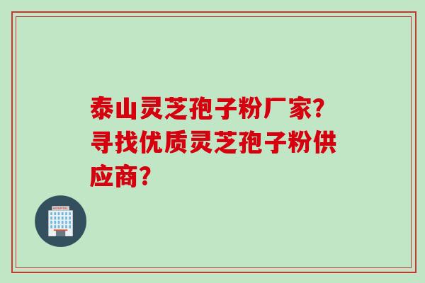 泰山灵芝孢子粉厂家?寻找优质灵芝孢子粉供应商? 泰山灵芝孢子粉厂家?寻找优质灵芝孢子粉供应商?