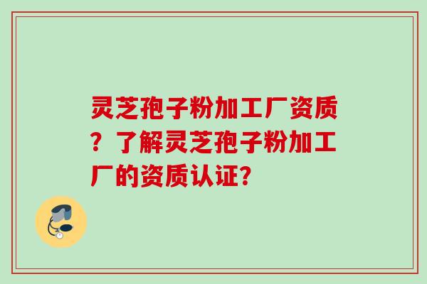 灵芝孢子粉加工厂资质？了解灵芝孢子粉加工厂的资质认证？