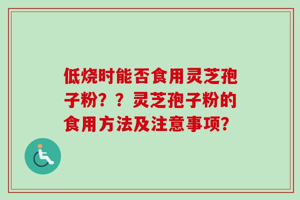 低烧时能否食用灵芝孢子粉？？灵芝孢子粉的食用方法及注意事项？