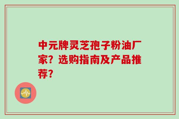 中元牌灵芝孢子粉油厂家？选购指南及产品推荐？