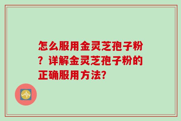 怎么服用金灵芝孢子粉？详解金灵芝孢子粉的正确服用方法？