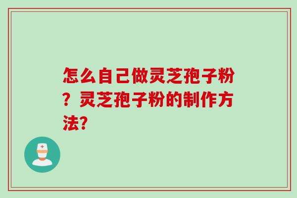 怎么自己做灵芝孢子粉？灵芝孢子粉的制作方法？