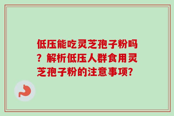 低压能吃灵芝孢子粉吗？解析低压人群食用灵芝孢子粉的注意事项？