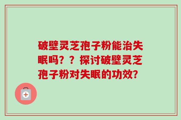 破壁灵芝孢子粉能治失眠吗？？探讨破壁灵芝孢子粉对失眠的功效？