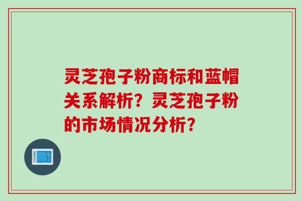 灵芝孢子粉商标和蓝帽关系解析?灵芝孢子粉的市场情况分析? 灵芝孢子粉商标和蓝帽关系解析?灵芝孢子粉的市场情况分析?