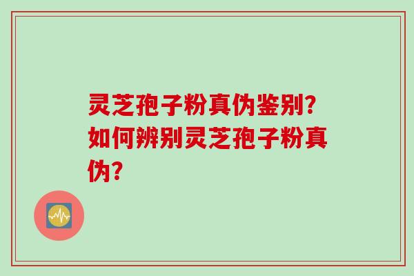 灵芝孢子粉真伪鉴别?如何辨别灵芝孢子粉真伪? 灵芝孢子粉真伪鉴别?如何辨别灵芝孢子粉真伪?