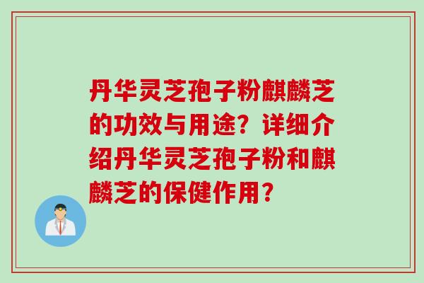 丹华灵芝孢子粉麒麟芝的功效与用途？详细介绍丹华灵芝孢子粉和麒麟芝的保健作用？