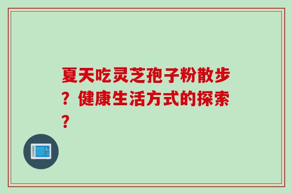 夏天吃灵芝孢子粉散步？健康生活方式的探索？